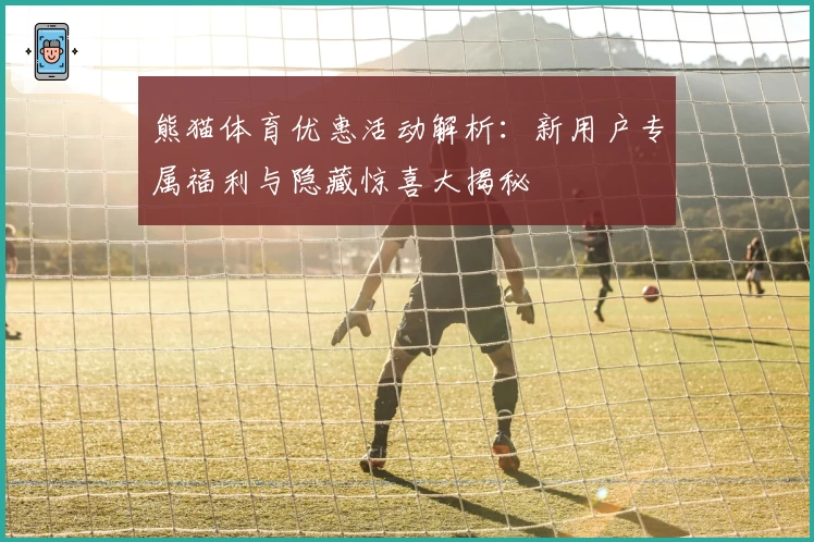 熊猫体育优惠活动解析：新用户专属福利与隐藏惊喜大揭秘