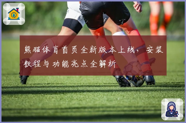 熊猫体育首页全新版本上线，安装教程与功能亮点全解析
