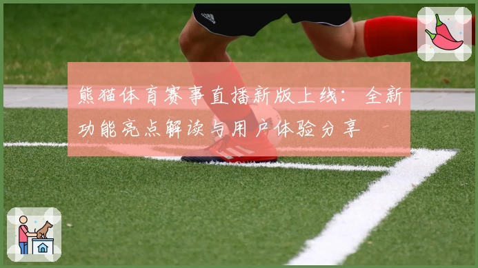 熊猫体育赛事直播新版上线：全新功能亮点解读与用户体验分享