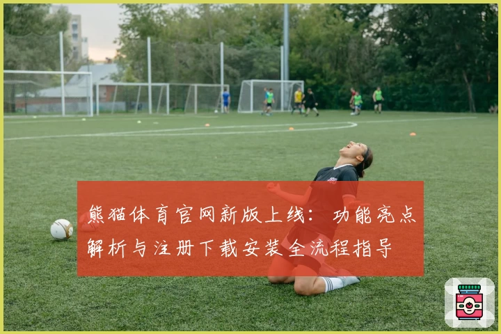 熊猫体育官网新版上线：功能亮点解析与注册下载安装全流程指导