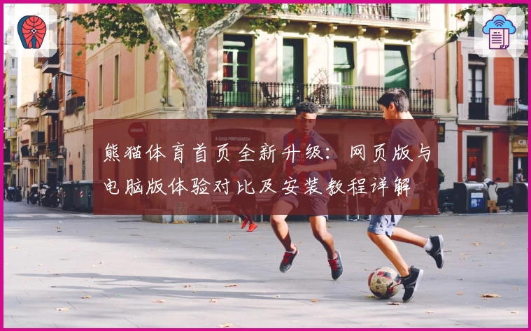 熊猫体育首页全新升级：网页版与电脑版体验对比及安装教程详解