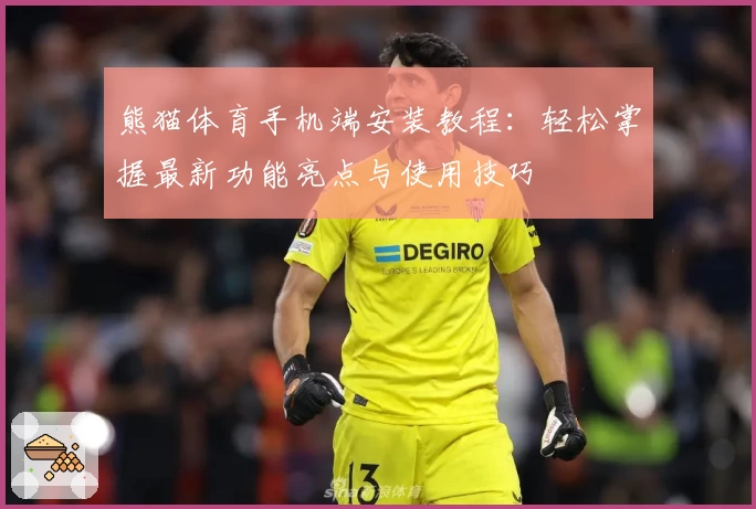 熊猫体育手机端安装教程：轻松掌握最新功能亮点与使用技巧