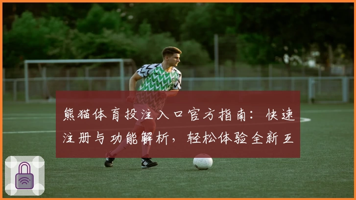 熊猫体育投注入口官方指南：快速注册与功能解析，轻松体验全新互动平台