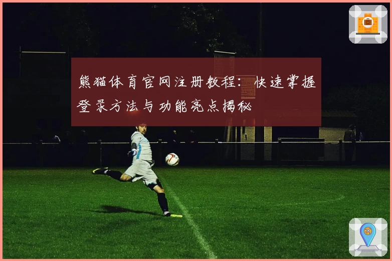熊猫体育官网注册教程：快速掌握登录方法与功能亮点揭秘