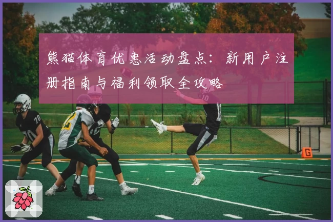熊猫体育优惠活动盘点：新用户注册指南与福利领取全攻略