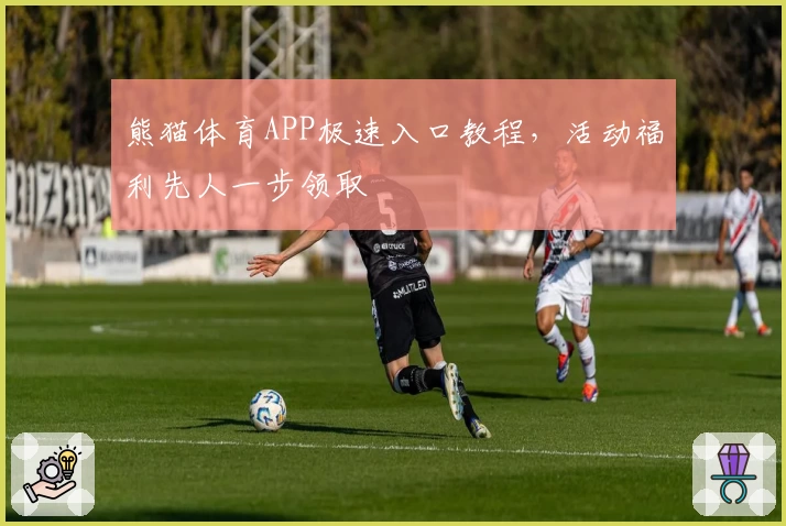 熊猫体育APP极速入口教程，活动福利先人一步领取