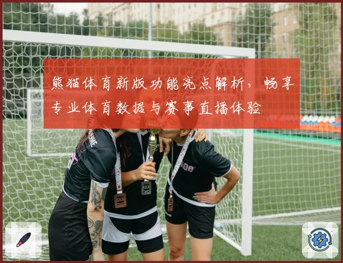 熊猫体育新版功能亮点解析，畅享专业体育数据与赛事直播体验