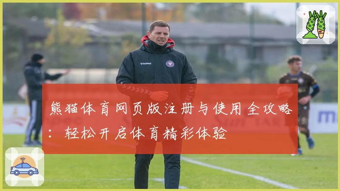 熊猫体育网页版注册与使用全攻略：轻松开启体育精彩体验