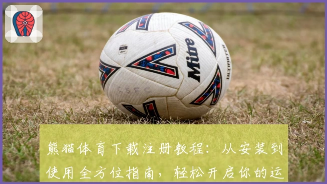 熊猫体育下载注册教程：从安装到使用全方位指南，轻松开启你的运动乐趣