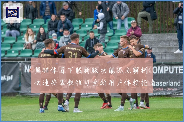 熊猫体育下载新版功能亮点解析：快速安装教程与全新用户体验指南
