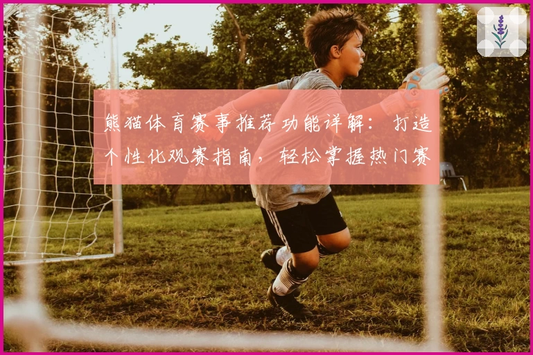 熊猫体育赛事推荐功能详解：打造个性化观赛指南，轻松掌握热门赛事动态