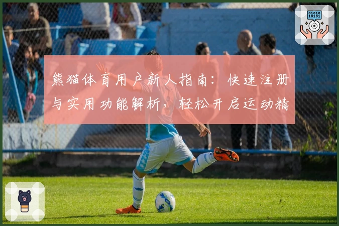 熊猫体育用户新人指南：快速注册与实用功能解析，轻松开启运动精彩体验