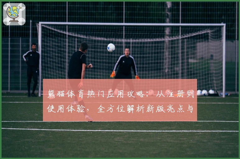 熊猫体育热门应用攻略：从注册到使用体验，全方位解析新版亮点与功能特色