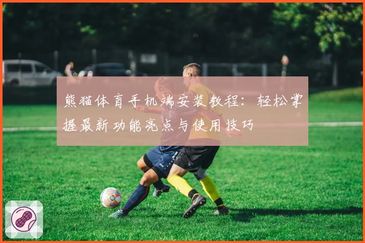 熊猫体育手机端安装教程：轻松掌握最新功能亮点与使用技巧