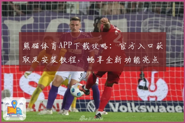 熊猫体育APP下载攻略：官方入口获取及安装教程，畅享全新功能亮点