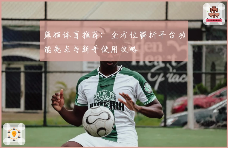 熊猫体育推荐：全方位解析平台功能亮点与新手使用攻略