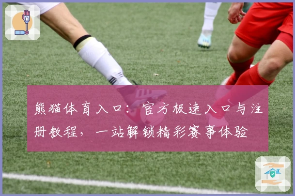 熊猫体育入口：官方极速入口与注册教程，一站解锁精彩赛事体验