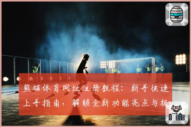 熊猫体育网址注册教程：新手快速上手指南，解锁全新功能亮点与极速入口体验