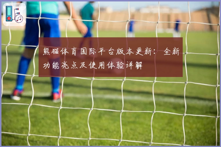 熊猫体育国际平台版本更新：全新功能亮点及使用体验详解