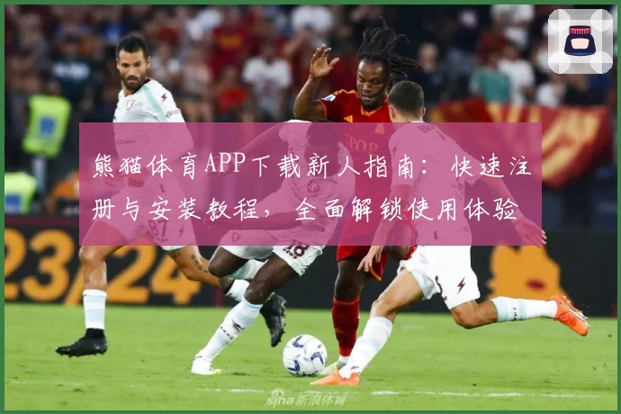 熊猫体育APP下载新人指南：快速注册与安装教程，全面解锁使用体验
