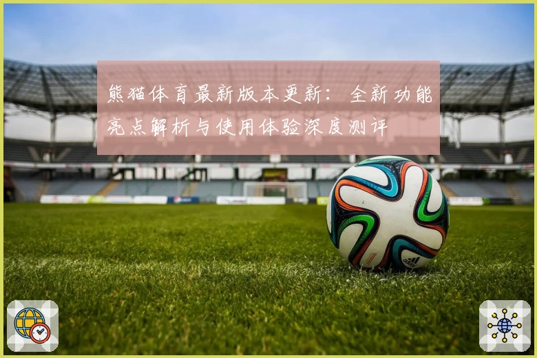 熊猫体育最新版本更新:全新功能亮点解析与使用体验深度测评