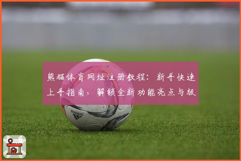 熊猫体育网址注册教程：新手快速上手指南，解锁全新功能亮点与极速入口体验