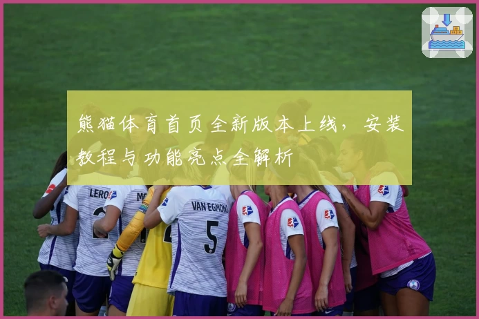 熊猫体育首页全新版本上线，安装教程与功能亮点全解析