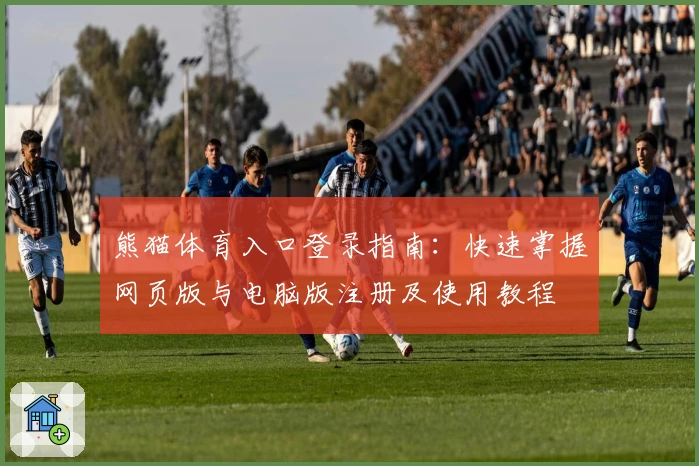 熊猫体育入口登录指南：快速掌握网页版与电脑版注册及使用教程