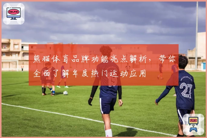 熊猫体育品牌功能亮点解析，带你全面了解年度热门运动应用