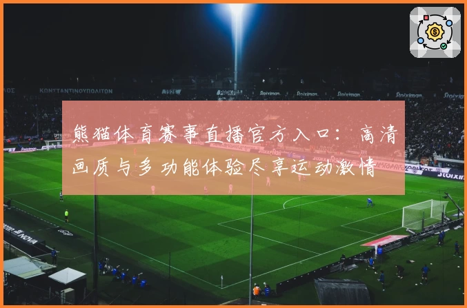 熊猫体育赛事直播官方入口:高清画质与多功能体验尽享运动激情