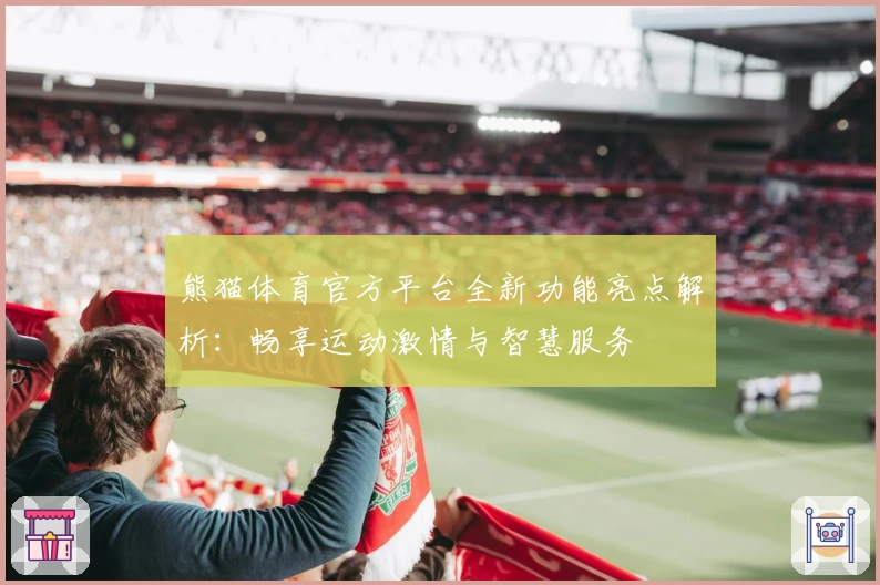 熊猫体育官方平台全新功能亮点解析：畅享运动激情与智慧服务